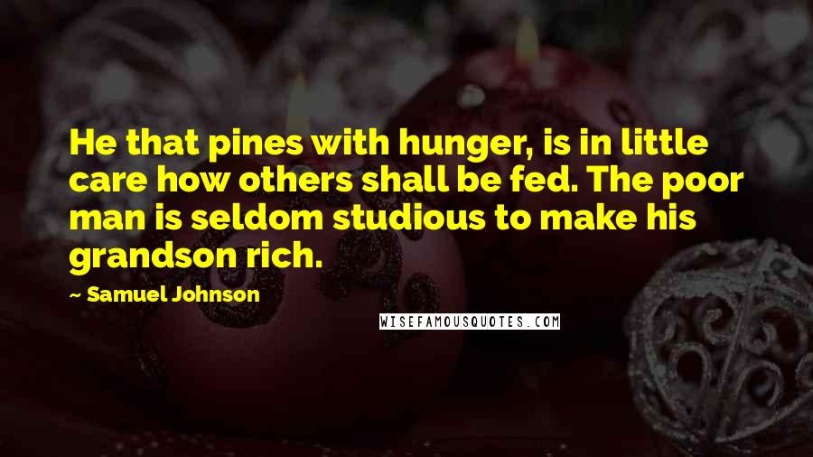 Samuel Johnson Quotes: He that pines with hunger, is in little care how others shall be fed. The poor man is seldom studious to make his grandson rich.