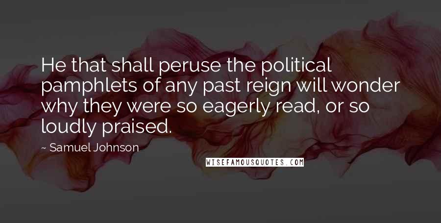 Samuel Johnson Quotes: He that shall peruse the political pamphlets of any past reign will wonder why they were so eagerly read, or so loudly praised.