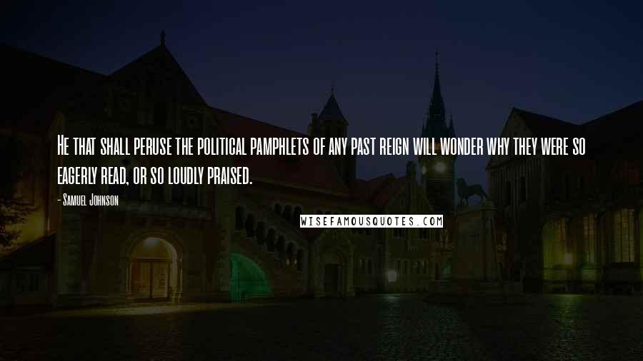 Samuel Johnson Quotes: He that shall peruse the political pamphlets of any past reign will wonder why they were so eagerly read, or so loudly praised.