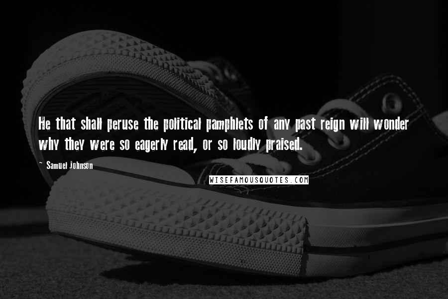 Samuel Johnson Quotes: He that shall peruse the political pamphlets of any past reign will wonder why they were so eagerly read, or so loudly praised.