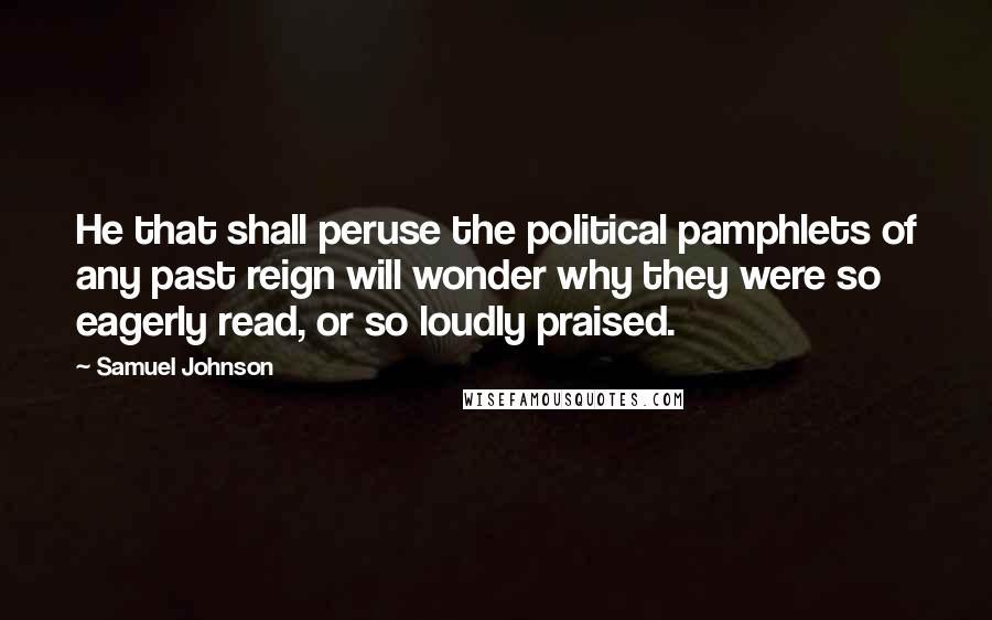 Samuel Johnson Quotes: He that shall peruse the political pamphlets of any past reign will wonder why they were so eagerly read, or so loudly praised.