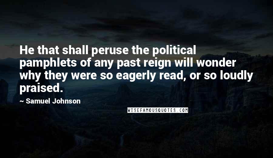 Samuel Johnson Quotes: He that shall peruse the political pamphlets of any past reign will wonder why they were so eagerly read, or so loudly praised.