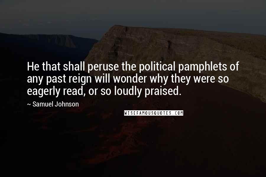 Samuel Johnson Quotes: He that shall peruse the political pamphlets of any past reign will wonder why they were so eagerly read, or so loudly praised.