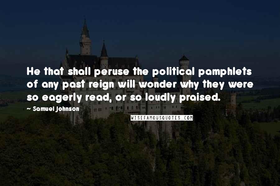 Samuel Johnson Quotes: He that shall peruse the political pamphlets of any past reign will wonder why they were so eagerly read, or so loudly praised.