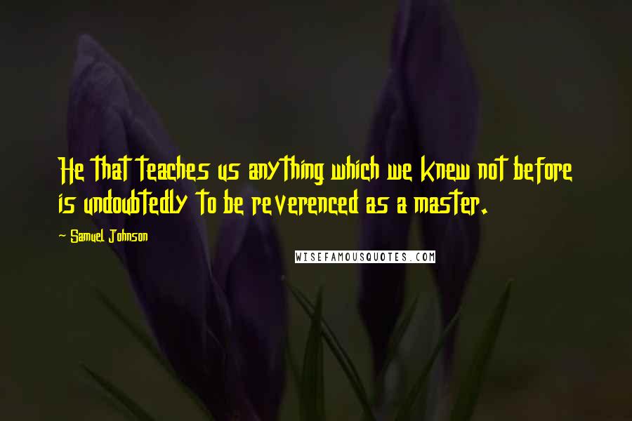 Samuel Johnson Quotes: He that teaches us anything which we knew not before is undoubtedly to be reverenced as a master.