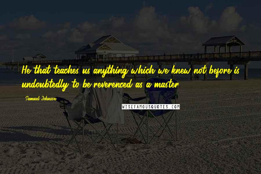Samuel Johnson Quotes: He that teaches us anything which we knew not before is undoubtedly to be reverenced as a master.