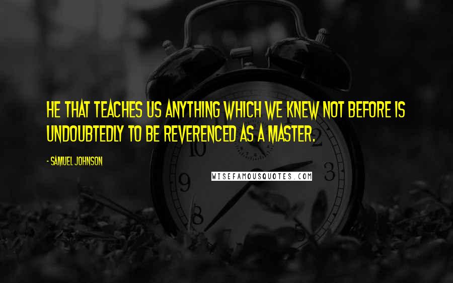 Samuel Johnson Quotes: He that teaches us anything which we knew not before is undoubtedly to be reverenced as a master.