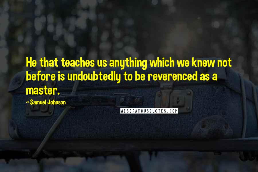 Samuel Johnson Quotes: He that teaches us anything which we knew not before is undoubtedly to be reverenced as a master.