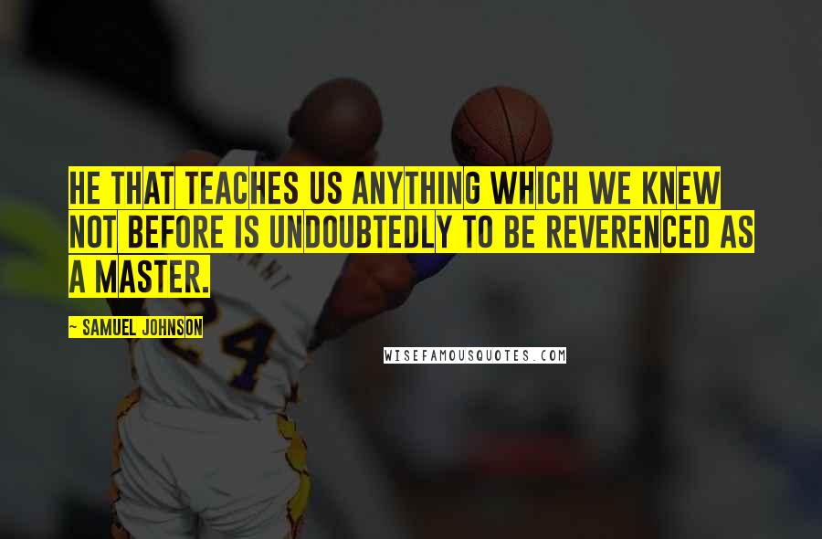 Samuel Johnson Quotes: He that teaches us anything which we knew not before is undoubtedly to be reverenced as a master.