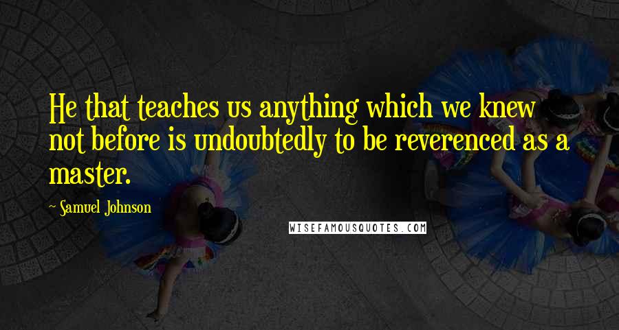 Samuel Johnson Quotes: He that teaches us anything which we knew not before is undoubtedly to be reverenced as a master.