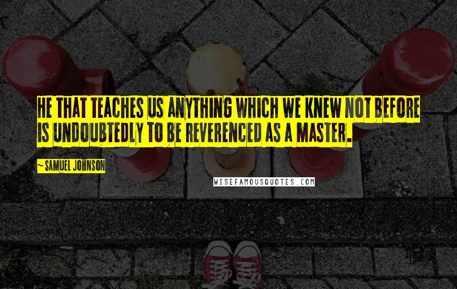 Samuel Johnson Quotes: He that teaches us anything which we knew not before is undoubtedly to be reverenced as a master.