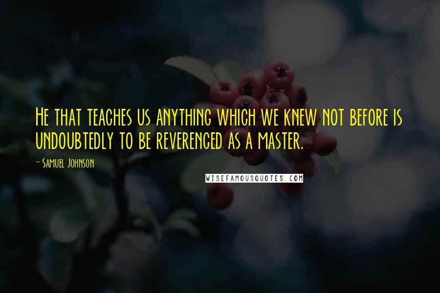 Samuel Johnson Quotes: He that teaches us anything which we knew not before is undoubtedly to be reverenced as a master.