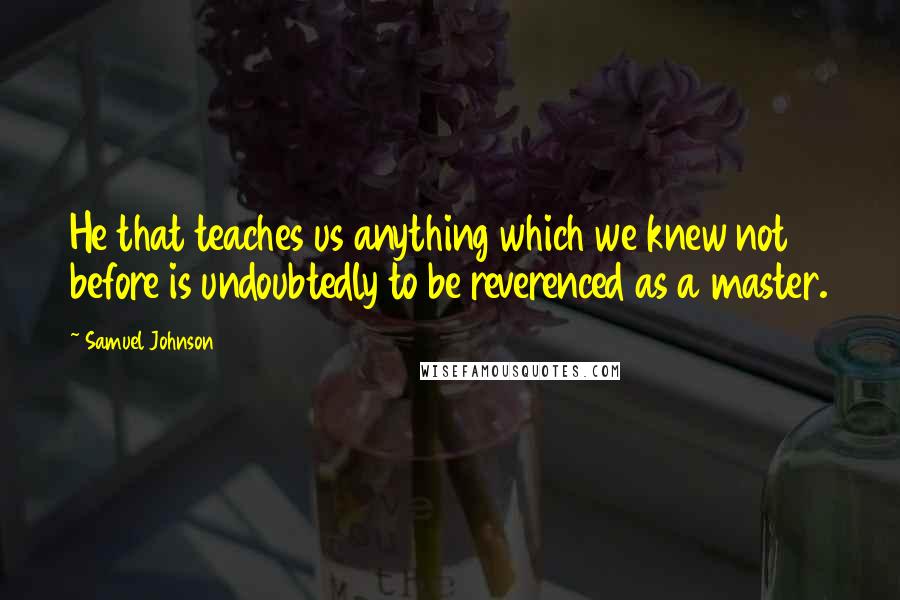 Samuel Johnson Quotes: He that teaches us anything which we knew not before is undoubtedly to be reverenced as a master.