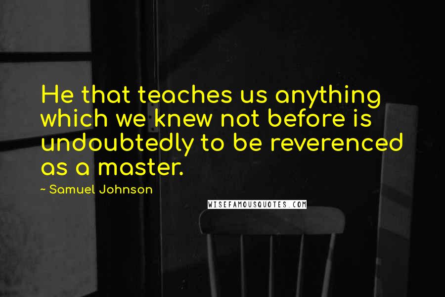 Samuel Johnson Quotes: He that teaches us anything which we knew not before is undoubtedly to be reverenced as a master.