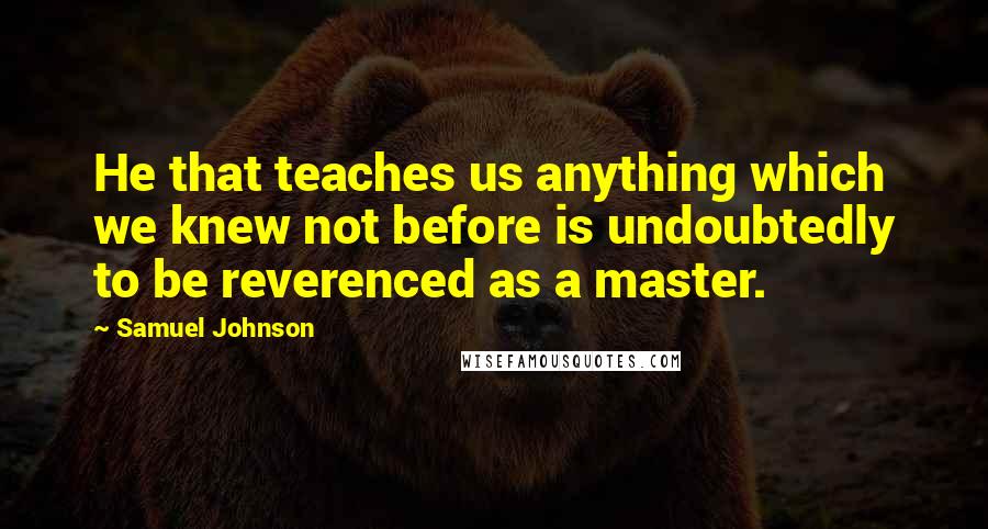 Samuel Johnson Quotes: He that teaches us anything which we knew not before is undoubtedly to be reverenced as a master.