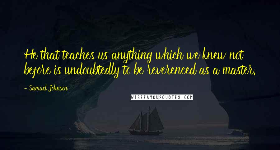 Samuel Johnson Quotes: He that teaches us anything which we knew not before is undoubtedly to be reverenced as a master.