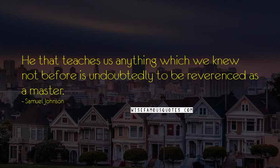 Samuel Johnson Quotes: He that teaches us anything which we knew not before is undoubtedly to be reverenced as a master.