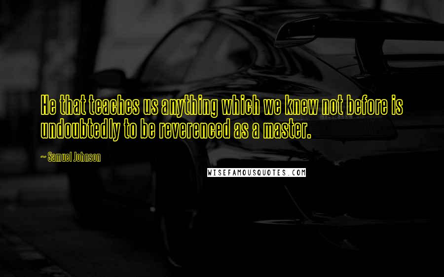 Samuel Johnson Quotes: He that teaches us anything which we knew not before is undoubtedly to be reverenced as a master.