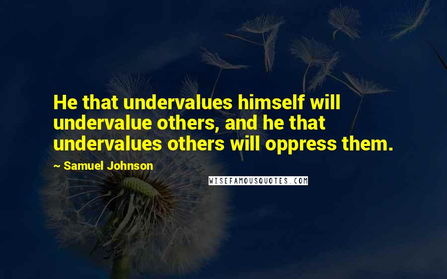 Samuel Johnson Quotes: He that undervalues himself will undervalue others, and he that undervalues others will oppress them.