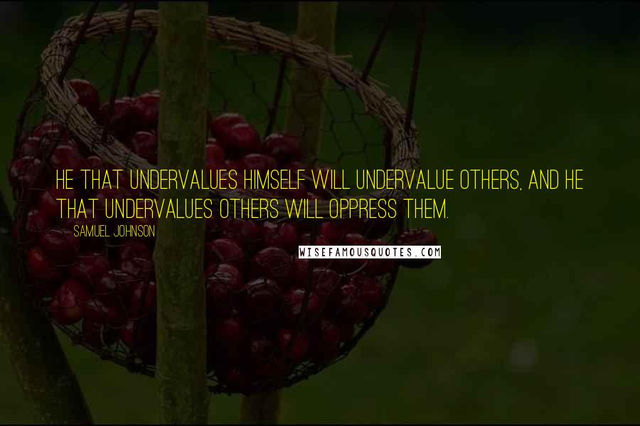 Samuel Johnson Quotes: He that undervalues himself will undervalue others, and he that undervalues others will oppress them.