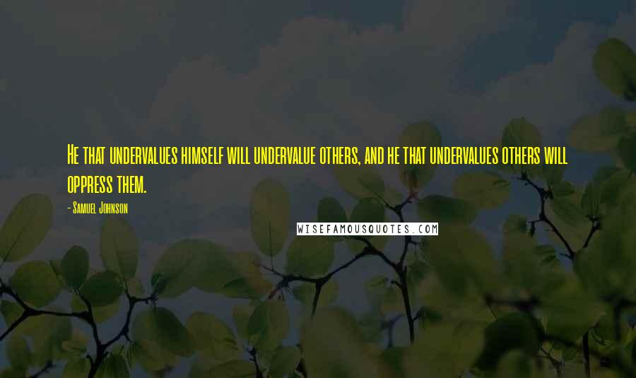 Samuel Johnson Quotes: He that undervalues himself will undervalue others, and he that undervalues others will oppress them.