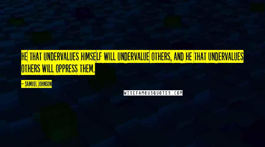 Samuel Johnson Quotes: He that undervalues himself will undervalue others, and he that undervalues others will oppress them.