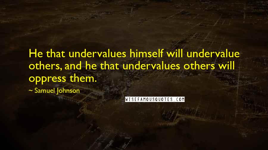 Samuel Johnson Quotes: He that undervalues himself will undervalue others, and he that undervalues others will oppress them.