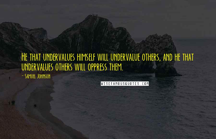 Samuel Johnson Quotes: He that undervalues himself will undervalue others, and he that undervalues others will oppress them.