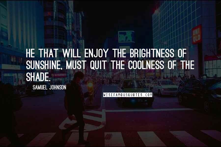 Samuel Johnson Quotes: He that will enjoy the brightness of sunshine, must quit the coolness of the shade.