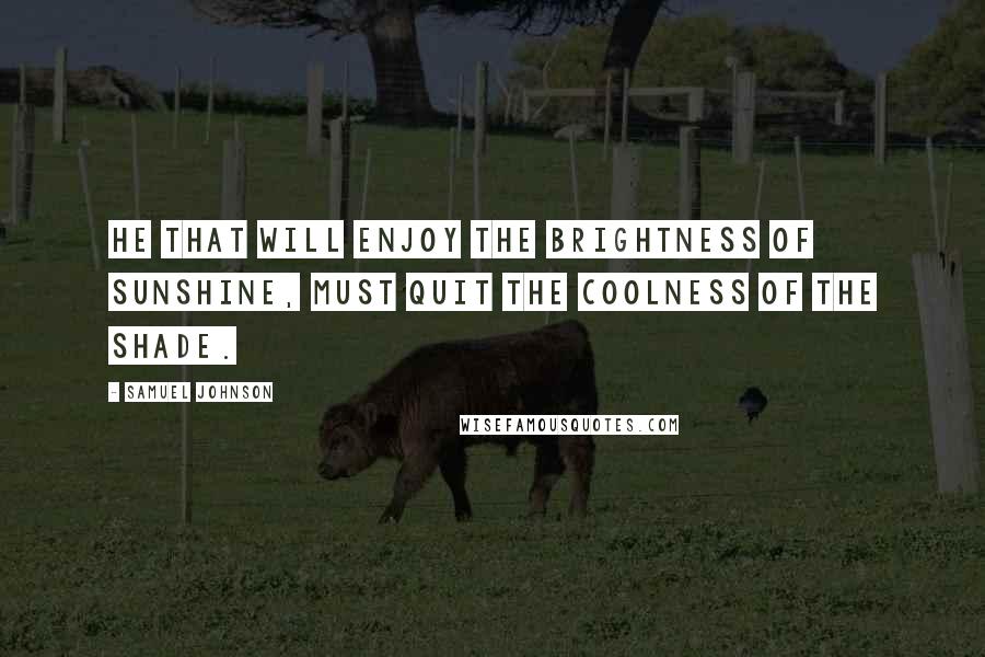 Samuel Johnson Quotes: He that will enjoy the brightness of sunshine, must quit the coolness of the shade.