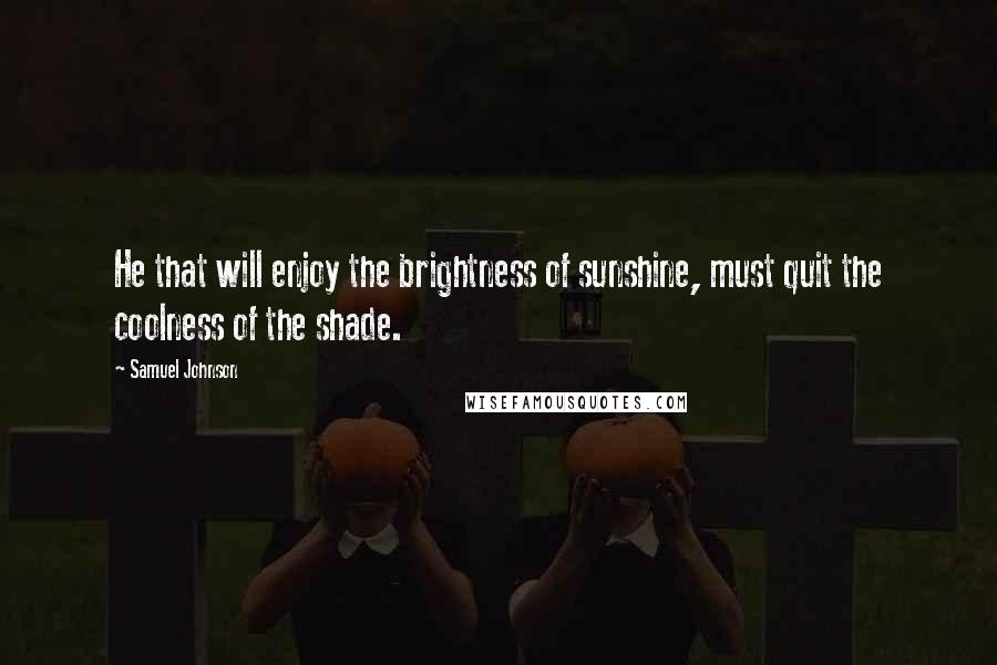 Samuel Johnson Quotes: He that will enjoy the brightness of sunshine, must quit the coolness of the shade.