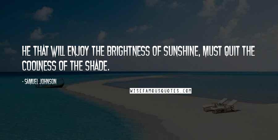 Samuel Johnson Quotes: He that will enjoy the brightness of sunshine, must quit the coolness of the shade.
