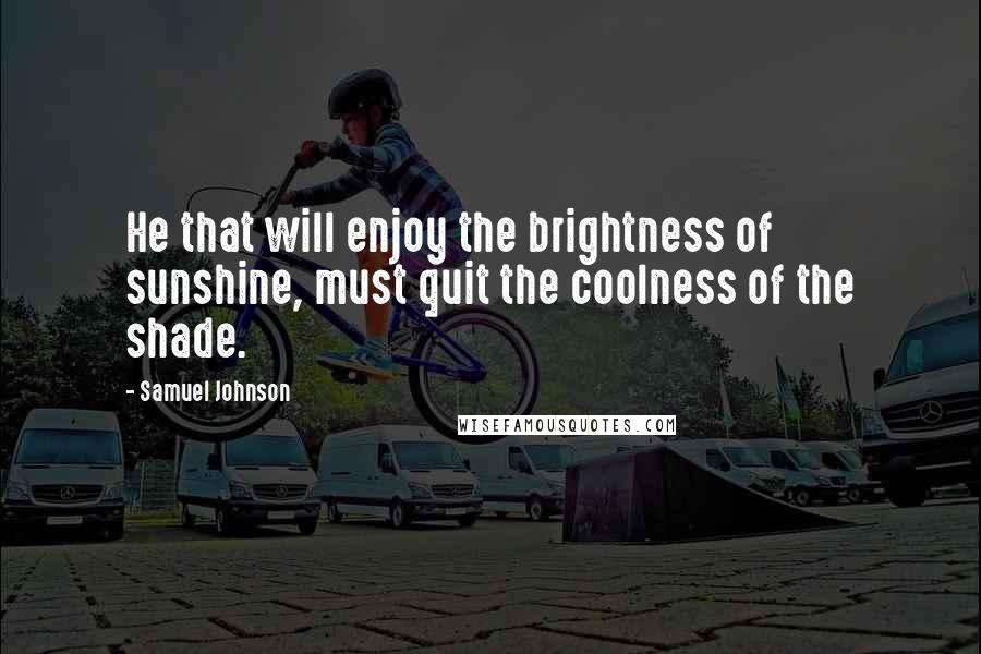 Samuel Johnson Quotes: He that will enjoy the brightness of sunshine, must quit the coolness of the shade.