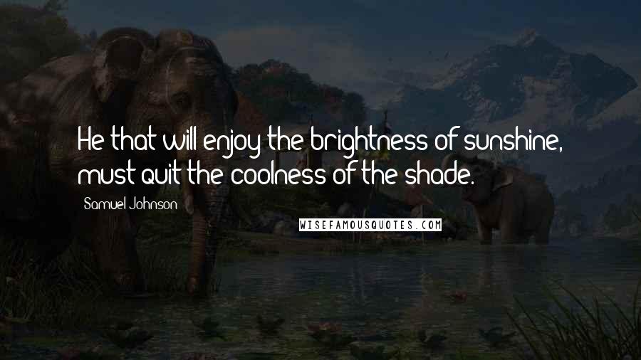 Samuel Johnson Quotes: He that will enjoy the brightness of sunshine, must quit the coolness of the shade.