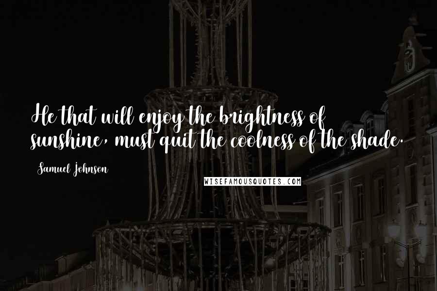 Samuel Johnson Quotes: He that will enjoy the brightness of sunshine, must quit the coolness of the shade.
