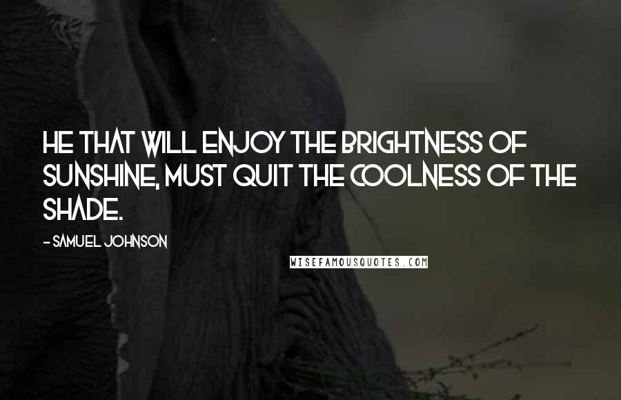 Samuel Johnson Quotes: He that will enjoy the brightness of sunshine, must quit the coolness of the shade.