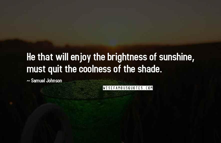 Samuel Johnson Quotes: He that will enjoy the brightness of sunshine, must quit the coolness of the shade.