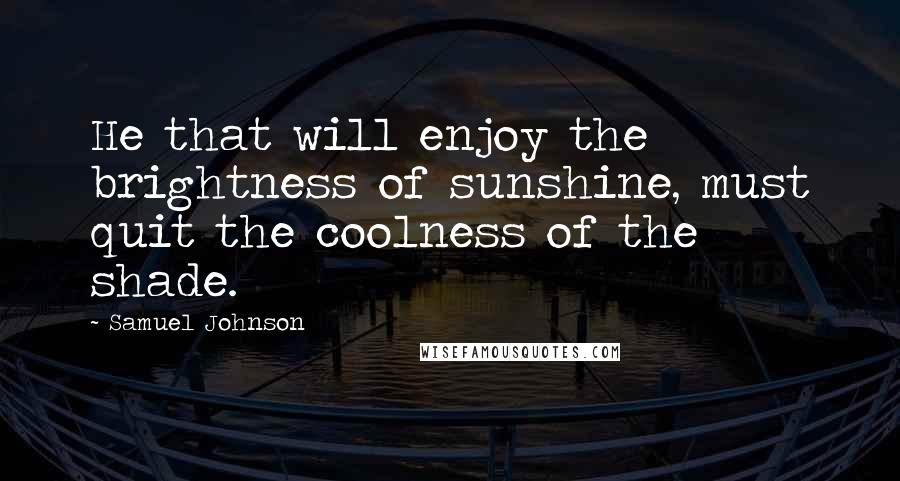 Samuel Johnson Quotes: He that will enjoy the brightness of sunshine, must quit the coolness of the shade.