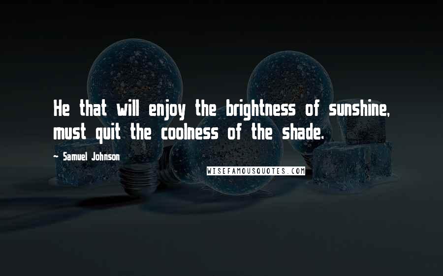Samuel Johnson Quotes: He that will enjoy the brightness of sunshine, must quit the coolness of the shade.