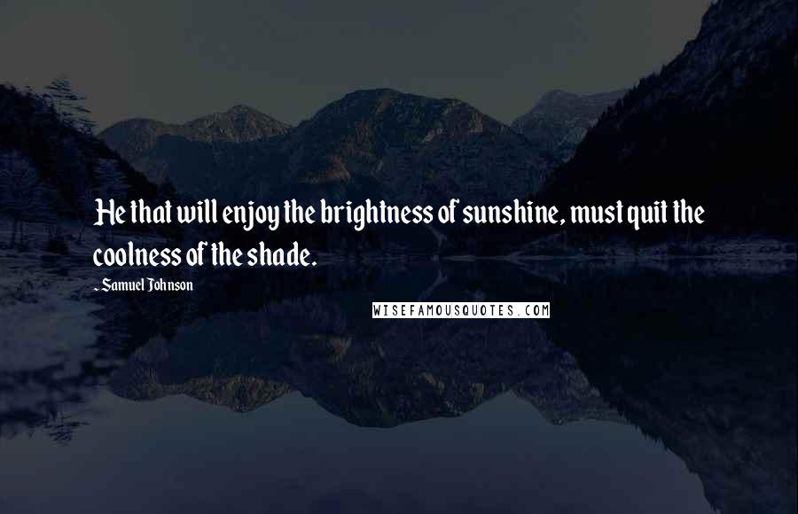 Samuel Johnson Quotes: He that will enjoy the brightness of sunshine, must quit the coolness of the shade.