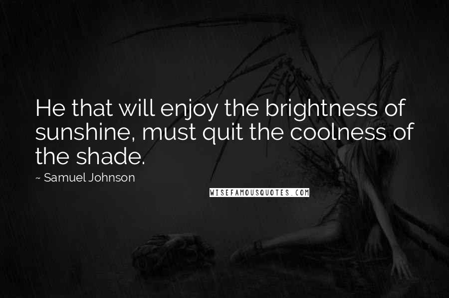 Samuel Johnson Quotes: He that will enjoy the brightness of sunshine, must quit the coolness of the shade.