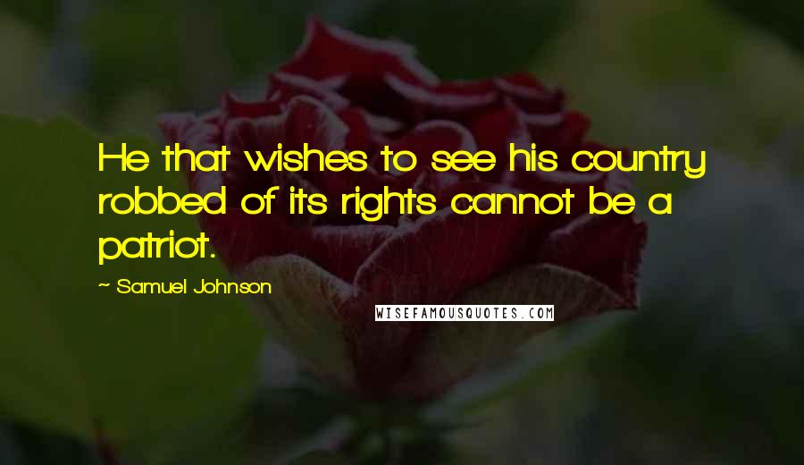 Samuel Johnson Quotes: He that wishes to see his country robbed of its rights cannot be a patriot.