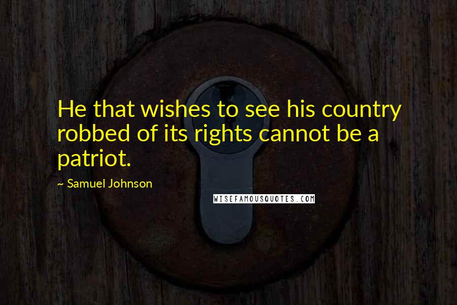 Samuel Johnson Quotes: He that wishes to see his country robbed of its rights cannot be a patriot.