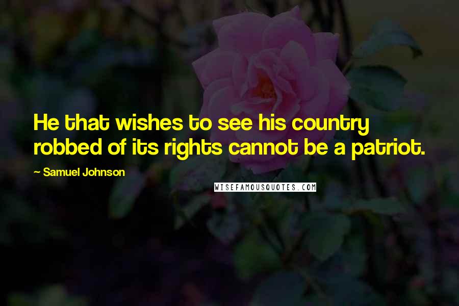 Samuel Johnson Quotes: He that wishes to see his country robbed of its rights cannot be a patriot.