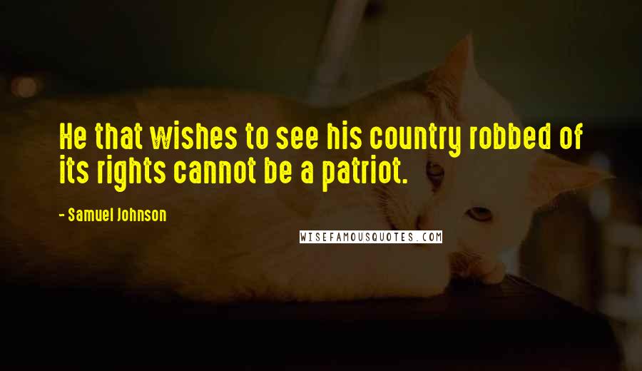 Samuel Johnson Quotes: He that wishes to see his country robbed of its rights cannot be a patriot.