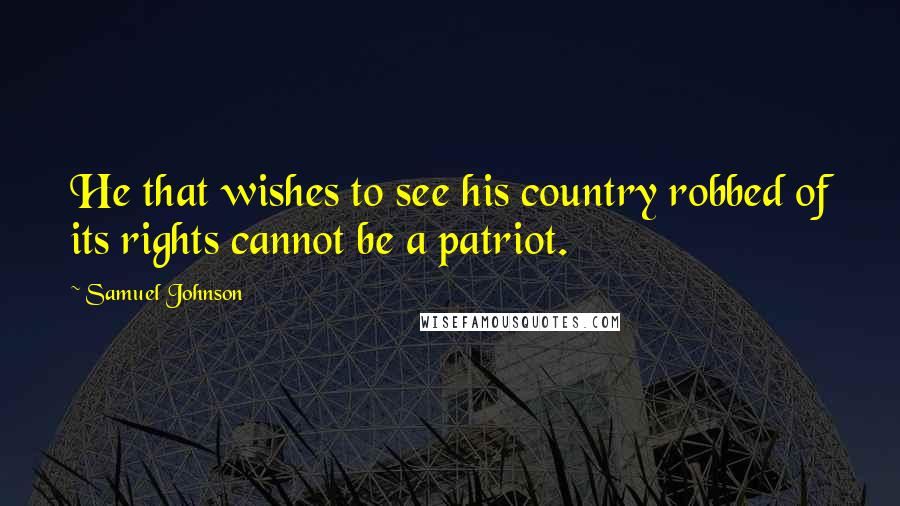 Samuel Johnson Quotes: He that wishes to see his country robbed of its rights cannot be a patriot.