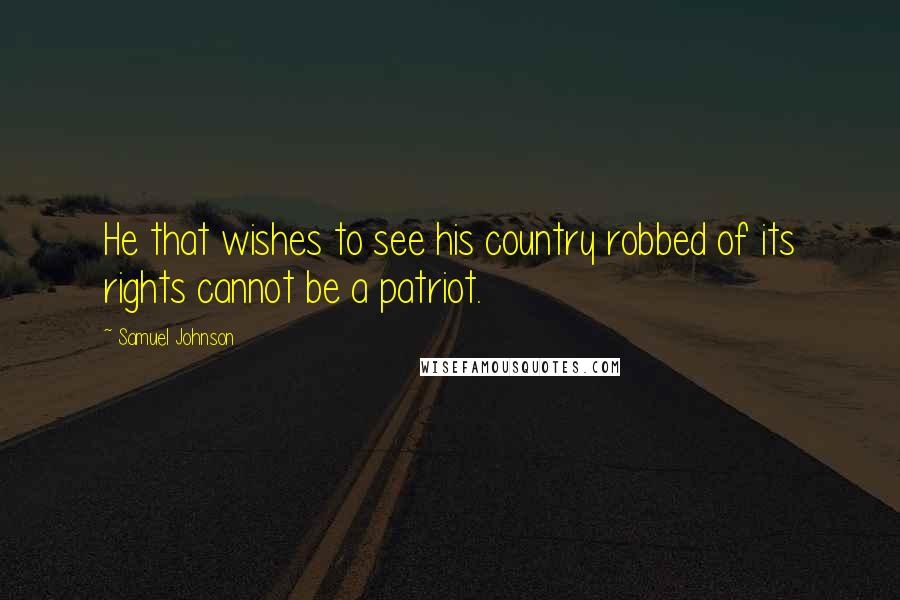 Samuel Johnson Quotes: He that wishes to see his country robbed of its rights cannot be a patriot.