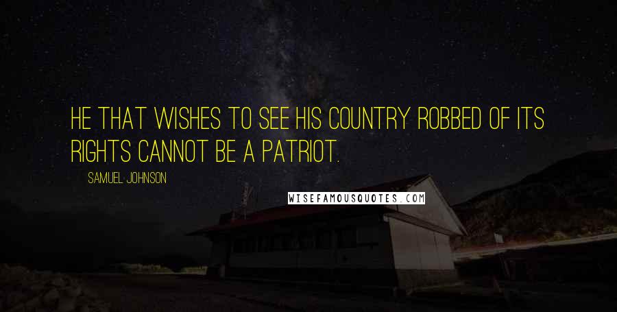Samuel Johnson Quotes: He that wishes to see his country robbed of its rights cannot be a patriot.