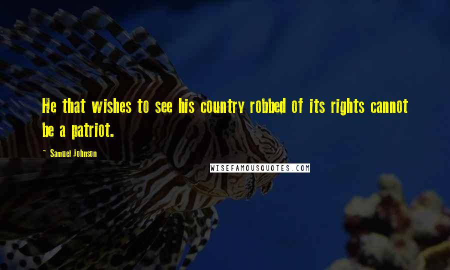 Samuel Johnson Quotes: He that wishes to see his country robbed of its rights cannot be a patriot.