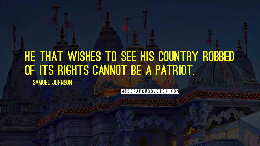 Samuel Johnson Quotes: He that wishes to see his country robbed of its rights cannot be a patriot.